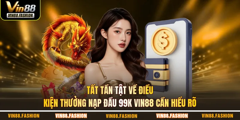Tất tần tật về điều kiện thưởng nạp đầu 99K VIN88 cần hiểu rõ 