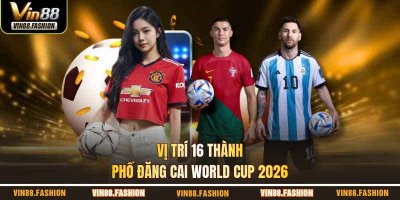 Vị trí 16 thành phố đăng cai World Cup 2026